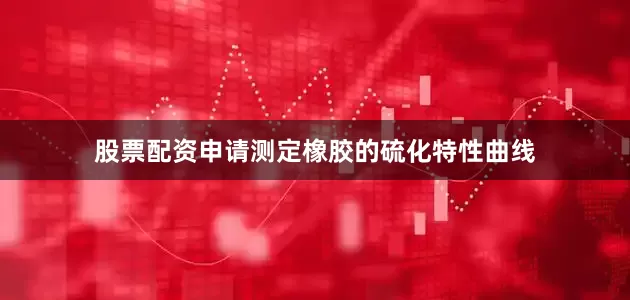 股票配资申请测定橡胶的硫化特性曲线