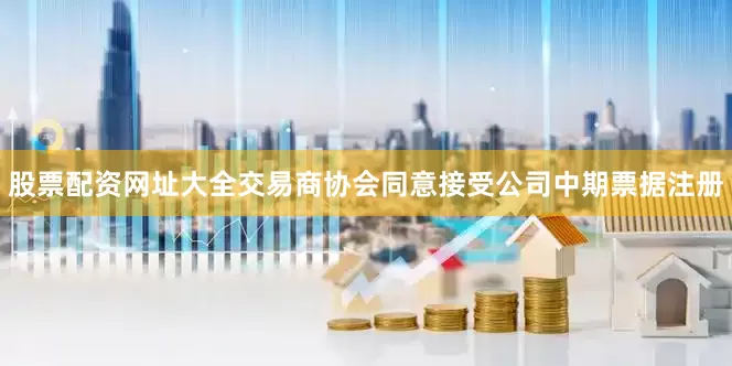 股票配资网址大全交易商协会同意接受公司中期票据注册