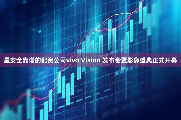 最安全靠谱的配资公司vivo Vision 发布会暨影像盛典正式开幕