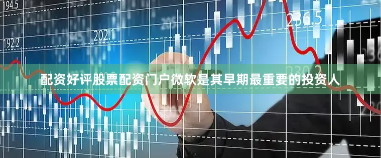 配资好评股票配资门户微软是其早期最重要的投资人
