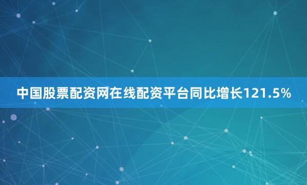 中国股票配资网在线配资平台同比增长121.5%