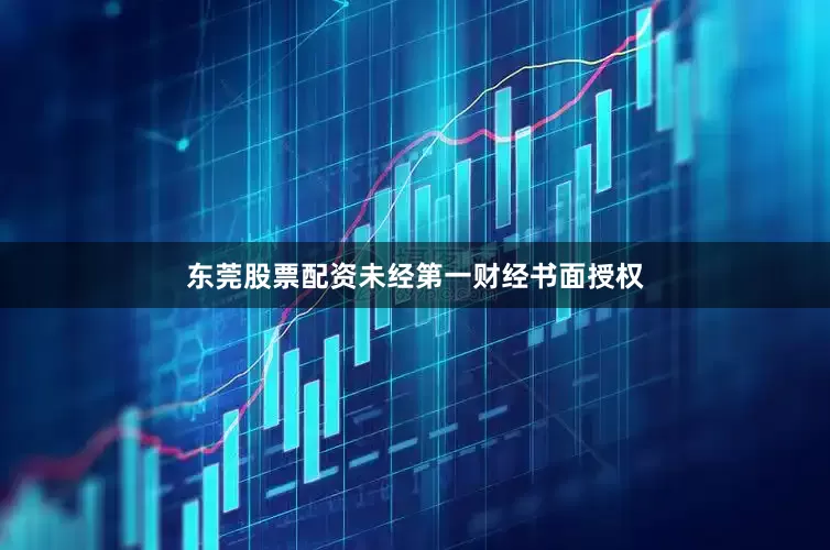 东莞股票配资未经第一财经书面授权