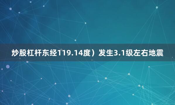 炒股杠杆东经119.14度）发生3.1级左右地震