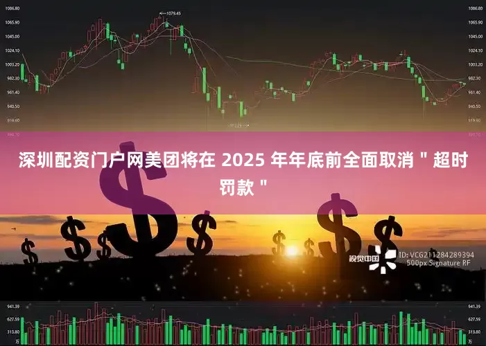 深圳配资门户网美团将在 2025 年年底前全面取消＂超时罚款＂