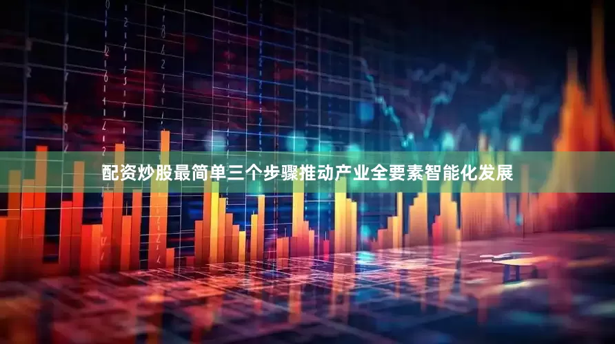 配资炒股最简单三个步骤推动产业全要素智能化发展