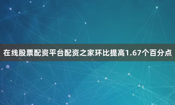 在线股票配资平台配资之家环比提高1.67个百分点
