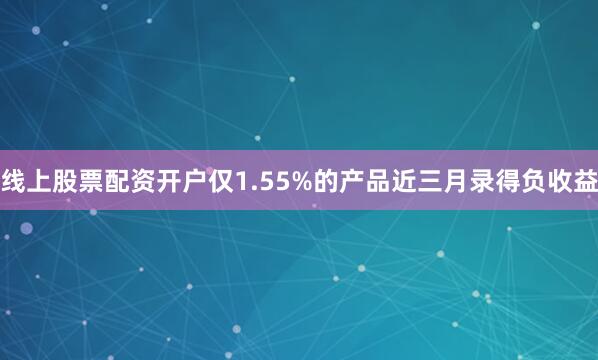 线上股票配资开户仅1.55%的产品近三月录得负收益