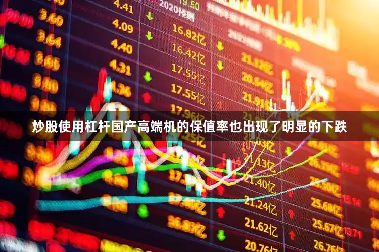 炒股使用杠杆国产高端机的保值率也出现了明显的下跌