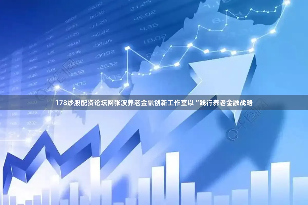178炒股配资论坛网张波养老金融创新工作室以“践行养老金融战略