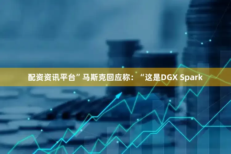 配资资讯平台”　　马斯克回应称：“这是DGX Spark