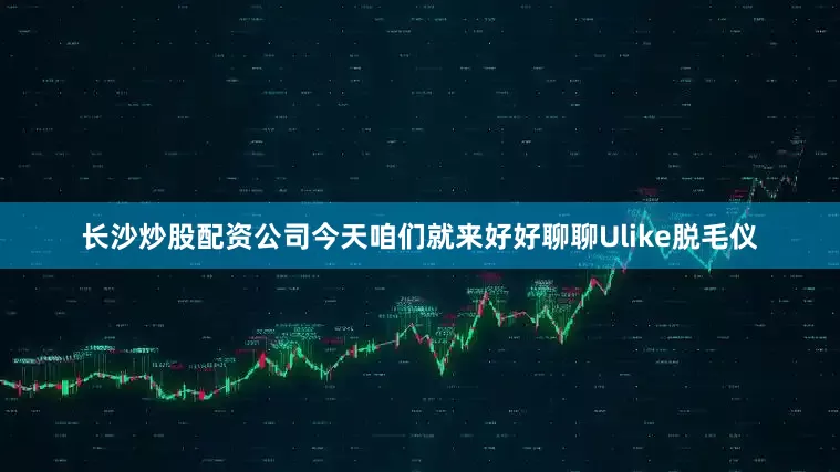 长沙炒股配资公司今天咱们就来好好聊聊Ulike脱毛仪