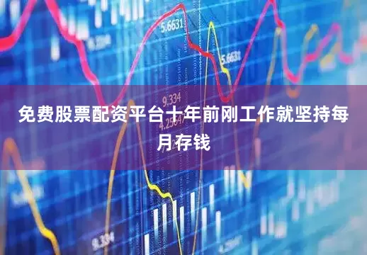 免费股票配资平台十年前刚工作就坚持每月存钱