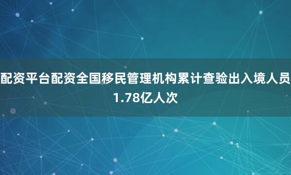 配资平台配资全国移民管理机构累计查验出入境人员1.78亿人次