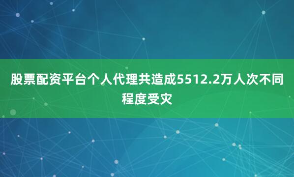 股票配资平台个人代理共造成5512.2万人次不同程度受灾