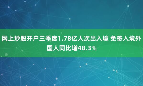 网上炒股开户三季度1.78亿人次出入境 免签入境外国人同比增48.3%